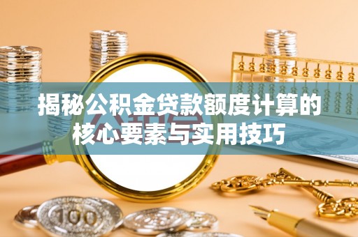 老城揭秘公积金贷款额度计算的核心要素与实用技巧