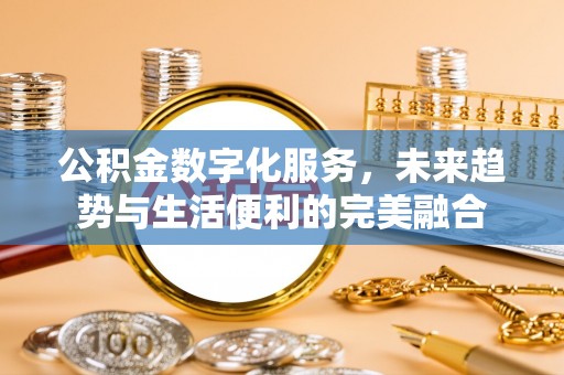老城公积金数字化服务，未来趋势与生活便利的完美融合