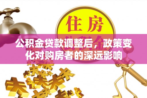 老城公积金贷款调整后，政策变化对购房者的深远影响