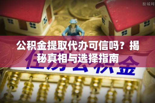 老城公积金提取代办可信吗？揭秘真相与选择指南