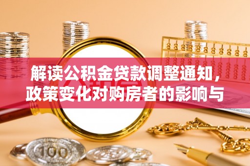 老城解读公积金贷款调整通知，政策变化对购房者的影响与机遇