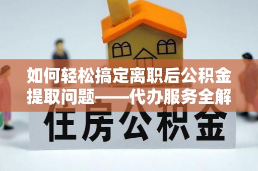 老城如何轻松搞定离职后公积金提取问题——代办服务全解析
