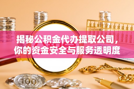 老城揭秘公积金代办提取公司，你的资金安全与服务透明度指南