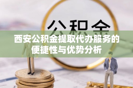 老城西安公积金提取代办服务的便捷性与优势分析