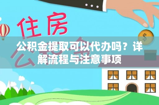 老城公积金提取可以代办吗？详解流程与注意事项