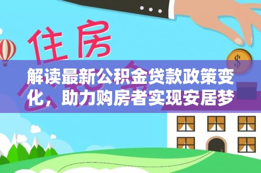 老城解读最新公积金贷款政策变化，助力购房者实现安居梦想