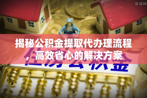 老城揭秘公积金提取代办理流程，高效省心的解决方案