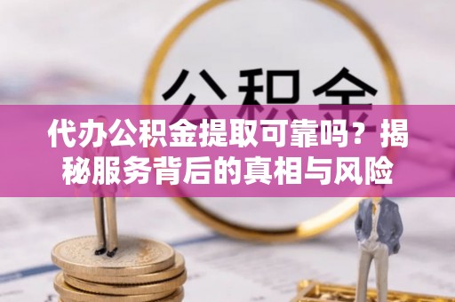老城代办公积金提取可靠吗？揭秘服务背后的真相与风险