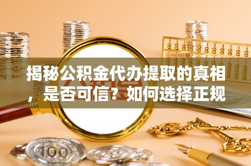 老城揭秘公积金代办提取的真相，是否可信？如何选择正规服务？