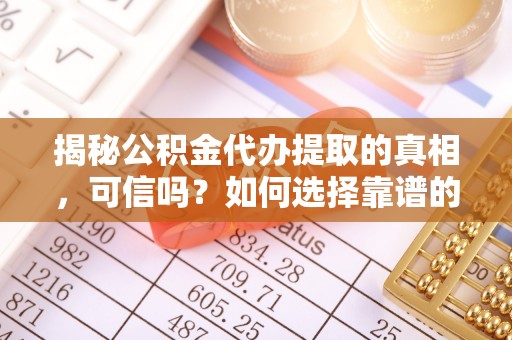 老城揭秘公积金代办提取的真相，可信吗？如何选择靠谱的服务商？
