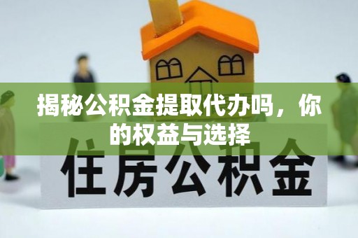 老城揭秘公积金提取代办吗，你的权益与选择