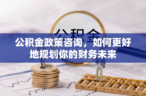 老城公积金政策咨询，如何更好地规划你的财务未来