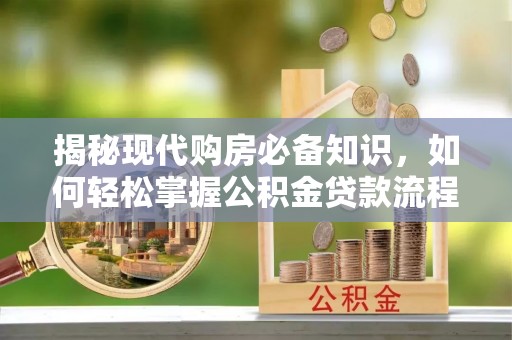 老城揭秘现代购房必备知识，如何轻松掌握公积金贷款流程