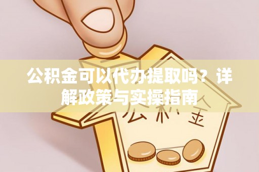 老城公积金可以代办提取吗？详解政策与实操指南