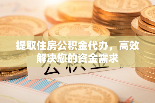 老城提取住房公积金代办，高效解决您的资金需求