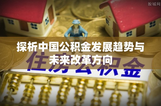 老城探析中国公积金发展趋势与未来改革方向