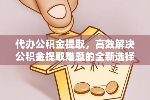 老城代办公积金提取，高效解决公积金提取难题的全新选择