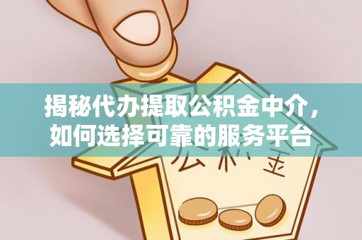老城揭秘代办提取公积金中介，如何选择可靠的服务平台