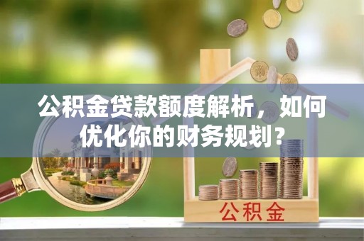 老城公积金贷款额度解析，如何优化你的财务规划？
