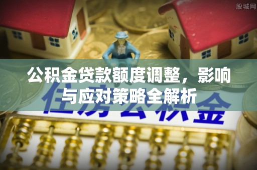 老城公积金贷款额度调整，影响与应对策略全解析