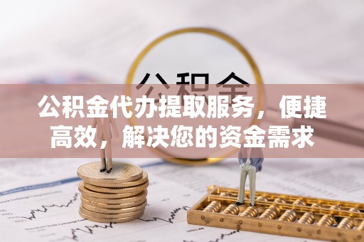 老城公积金代办提取服务，便捷高效，解决您的资金需求