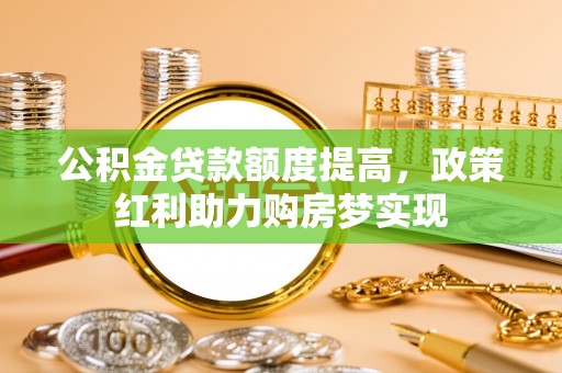 老城公积金贷款额度提高，政策红利助力购房梦实现