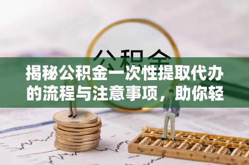 老城揭秘公积金一次性提取代办的流程与注意事项，助你轻松搞定财务规划