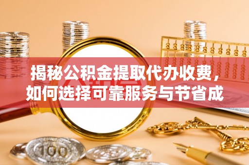 老城揭秘公积金提取代办收费，如何选择可靠服务与节省成本？