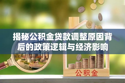 老城揭秘公积金贷款调整原因背后的政策逻辑与经济影响