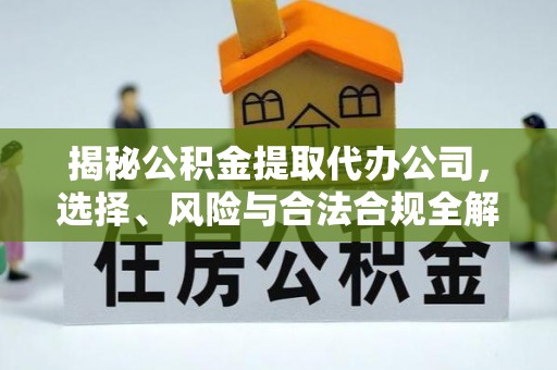 老城揭秘公积金提取代办公司，选择、风险与合法合规全解析