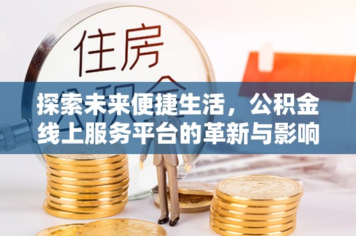 老城探索未来便捷生活，公积金线上服务平台的革新与影响