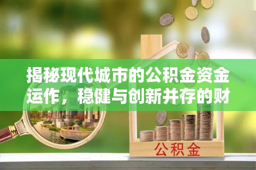 老城揭秘现代城市的公积金资金运作，稳健与创新并存的财富管理之道