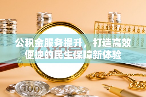 老城公积金服务提升，打造高效便捷的民生保障新体验