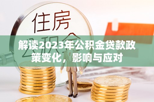 老城解读2023年公积金贷款政策变化，影响与应对