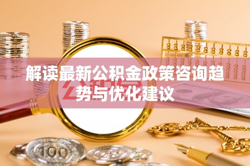 老城解读最新公积金政策咨询趋势与优化建议