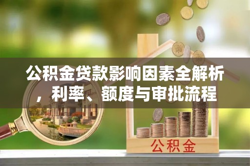 老城公积金贷款影响因素全解析，利率、额度与审批流程