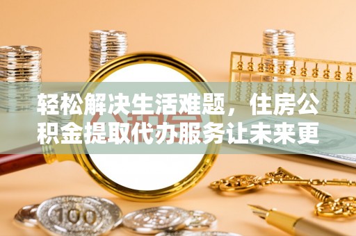 老城轻松解决生活难题，住房公积金提取代办服务让未来更安心