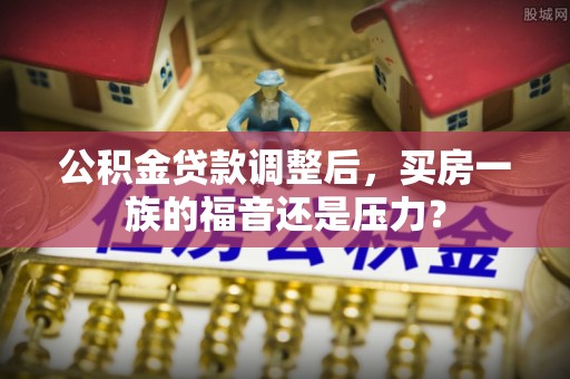 老城公积金贷款调整后，买房一族的福音还是压力？