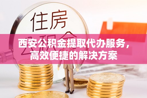 老城西安公积金提取代办服务，高效便捷的解决方案