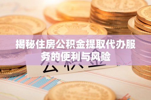 老城揭秘住房公积金提取代办服务的便利与风险