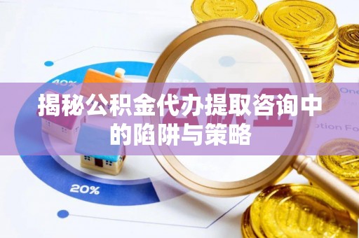 老城揭秘公积金代办提取咨询中的陷阱与策略