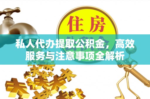 老城私人代办提取公积金，高效服务与注意事项全解析