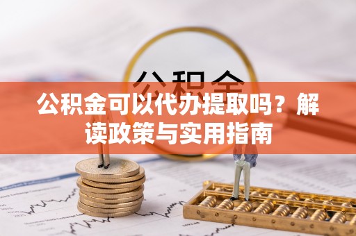老城公积金可以代办提取吗？解读政策与实用指南
