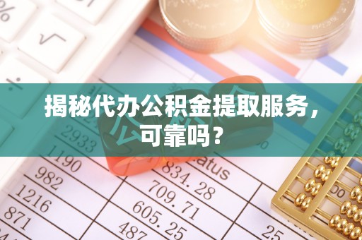 老城揭秘代办公积金提取服务，可靠吗？