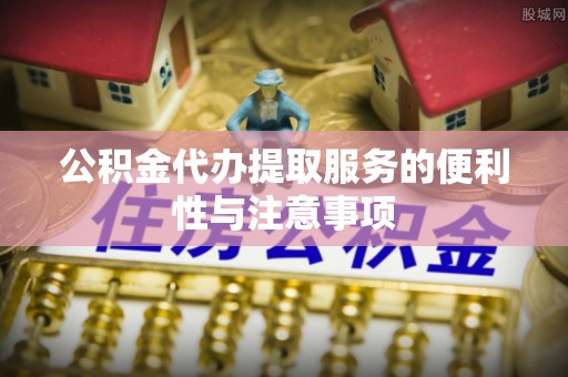 老城公积金代办提取服务的便利性与注意事项