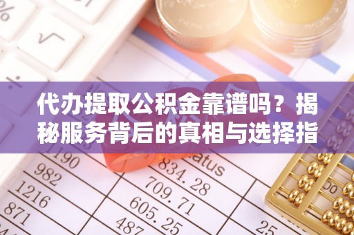 老城代办提取公积金靠谱吗？揭秘服务背后的真相与选择指南