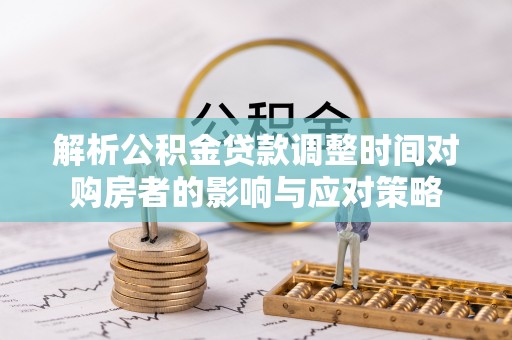 老城解析公积金贷款调整时间对购房者的影响与应对策略