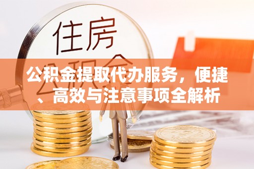 老城公积金提取代办服务，便捷、高效与注意事项全解析