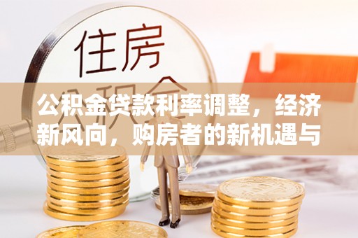 老城公积金贷款利率调整，经济新风向，购房者的新机遇与挑战
