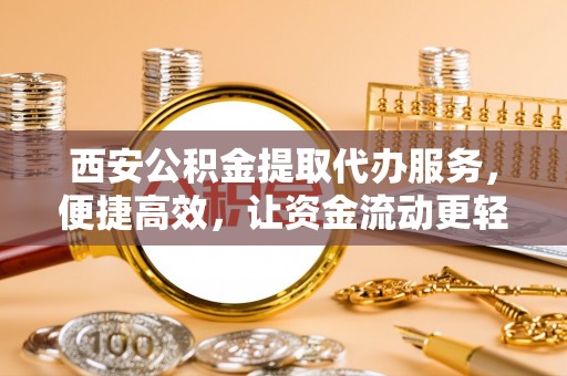老城西安公积金提取代办服务，便捷高效，让资金流动更轻松